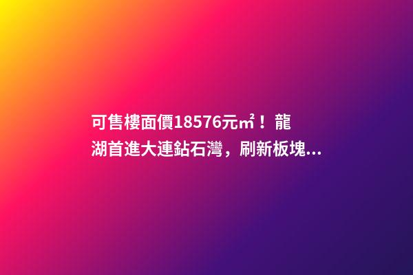 可售樓面價18576元/㎡！龍湖首進大連鉆石灣，刷新板塊歷史！